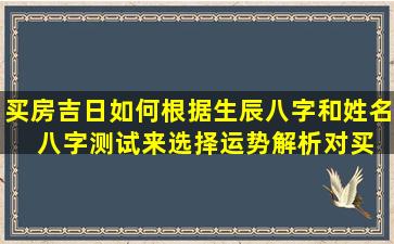 买房吉日如何根据生辰八字和姓名  八字测试来选择运势解析对买房决策有何影响